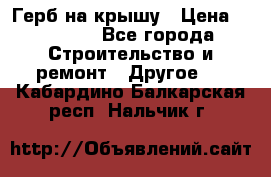 Герб на крышу › Цена ­ 30 000 - Все города Строительство и ремонт » Другое   . Кабардино-Балкарская респ.,Нальчик г.